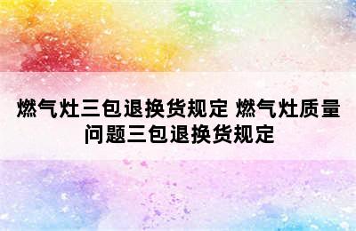 燃气灶三包退换货规定 燃气灶质量问题三包退换货规定